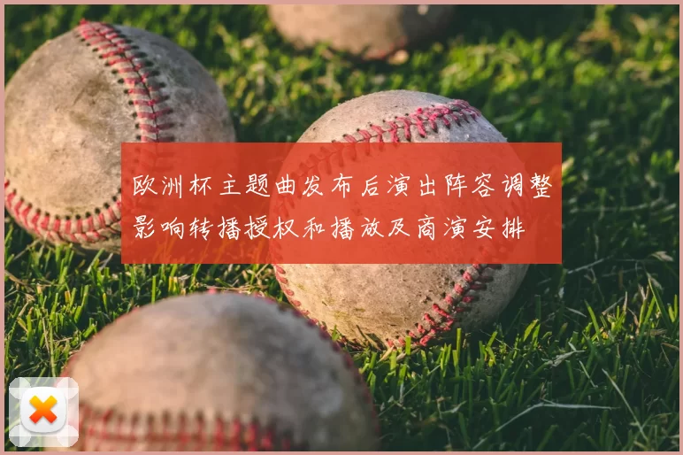 欧洲杯主题曲发布后演出阵容调整影响转播授权和播放及商演安排