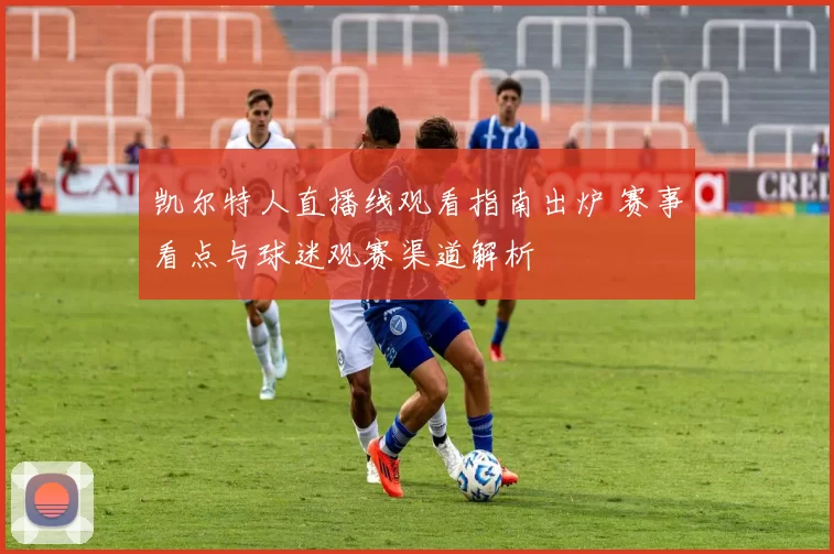 凯尔特人直播线观看指南出炉 赛事看点与球迷观赛渠道解析