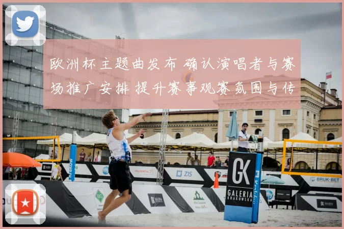 欧洲杯主题曲发布 确认演唱者与赛场推广安排 提升赛事观赛氛围与传播