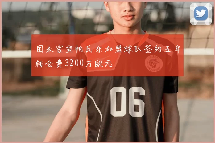 国米官宣帕瓦尔加盟球队签约五年转会费3200万欧元