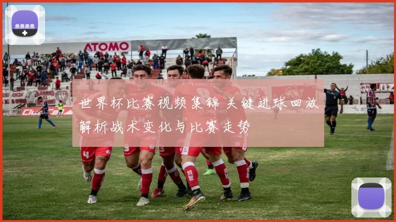 世界杯比赛视频集锦 关键进球回放解析战术变化与比赛走势