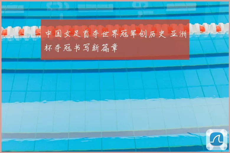 中国女足首夺世界冠军创历史 亚洲杯夺冠书写新篇章