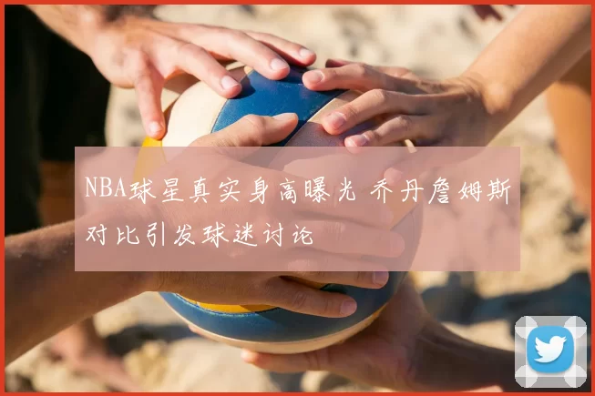 NBA球星真实身高曝光 乔丹詹姆斯对比引发球迷讨论