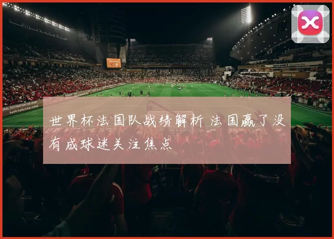 世界杯法国队战绩解析 法国赢了没有成球迷关注焦点