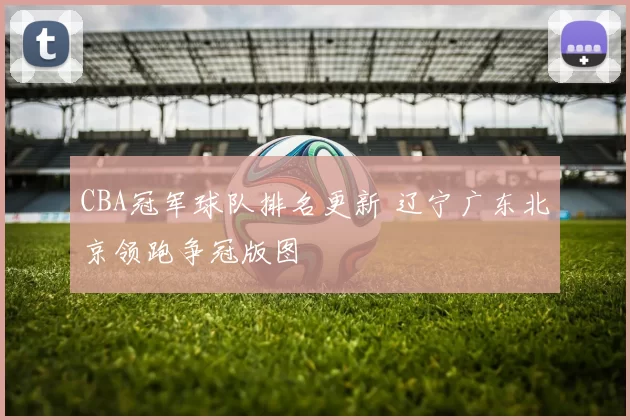 CBA冠军球队排名更新 辽宁广东北京领跑争冠版图