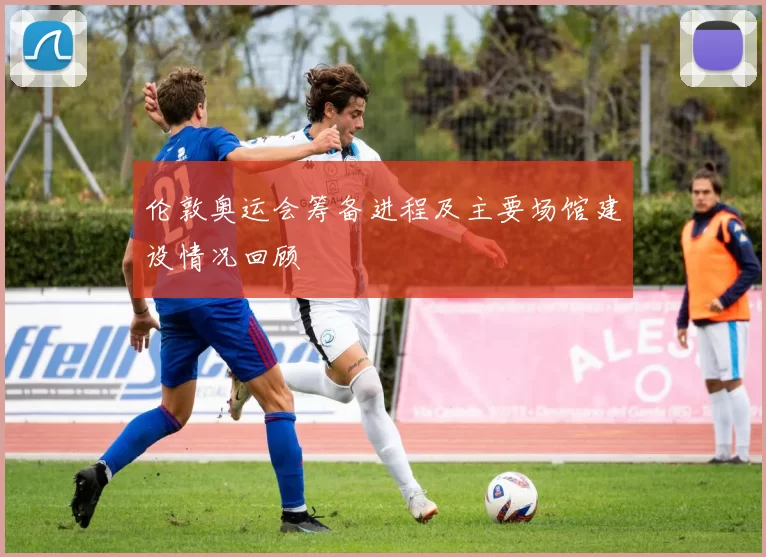 伦敦奥运会筹备进程及主要场馆建设情况回顾