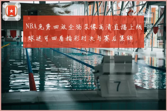 NBA免费回放全场录像高清直播上线 球迷可回看精彩对决与赛后集锦