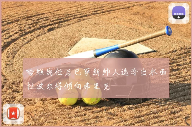 哈维离任后巴萨新帅人选浮出水面拉波尔塔倾向弗里克