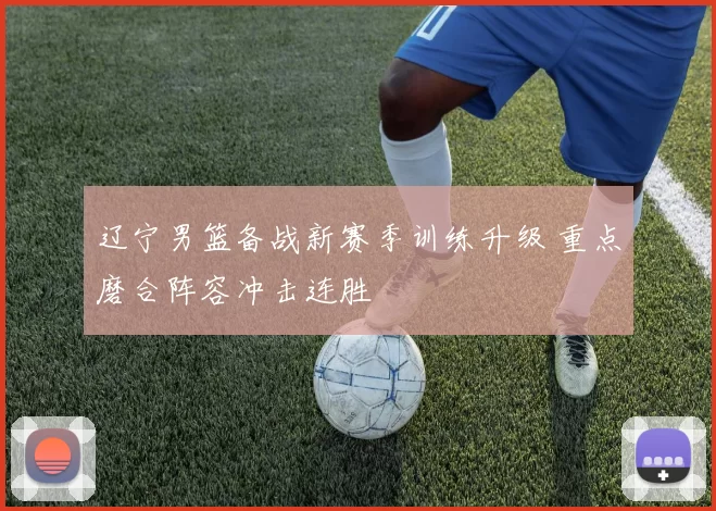 辽宁男篮备战新赛季训练升级 重点磨合阵容冲击连胜