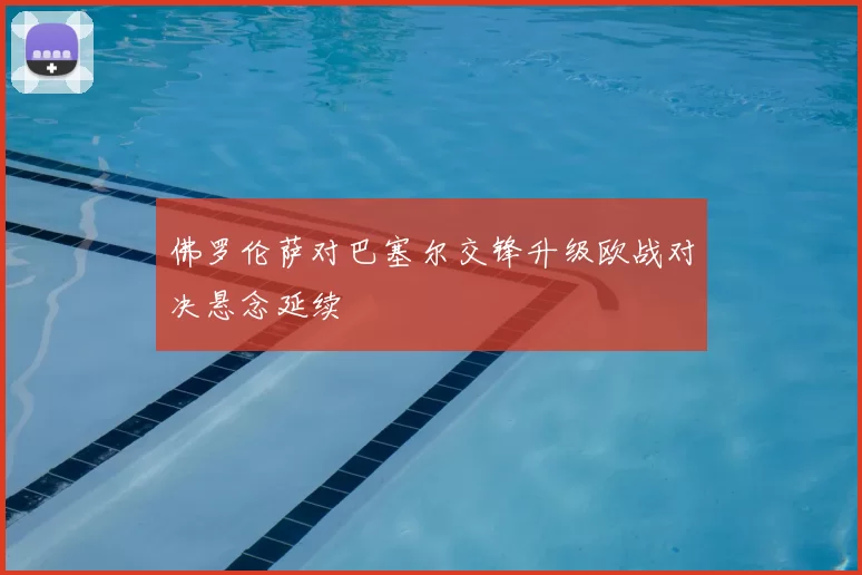 佛罗伦萨对巴塞尔交锋升级欧战对决悬念延续