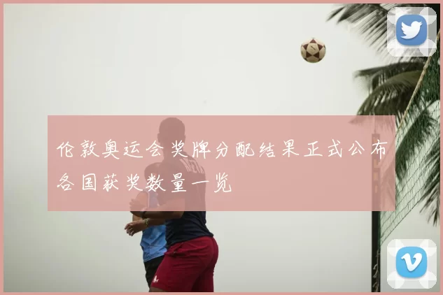 伦敦奥运会奖牌分配结果正式公布各国获奖数量一览