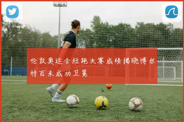 伦敦奥运会短跑决赛成绩揭晓博尔特百米成功卫冕