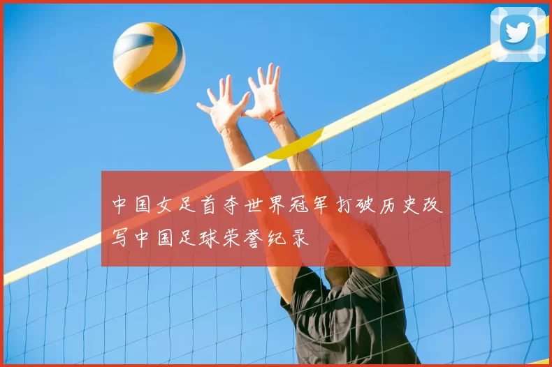 中国女足首夺世界冠军打破历史改写中国足球荣誉纪录