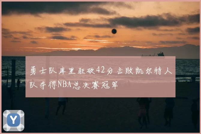 勇士队库里狂砍42分击败凯尔特人队夺得NBA总决赛冠军