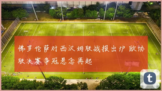 佛罗伦萨对西汉姆联战报出炉 欧协联决赛争冠悬念再起