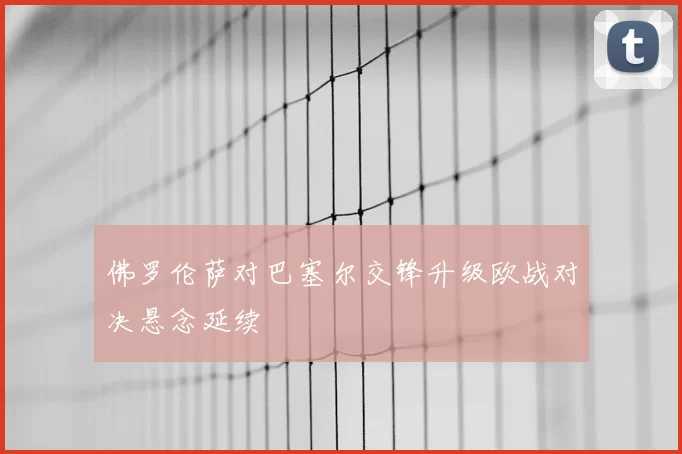佛罗伦萨对巴塞尔交锋升级欧战对决悬念延续