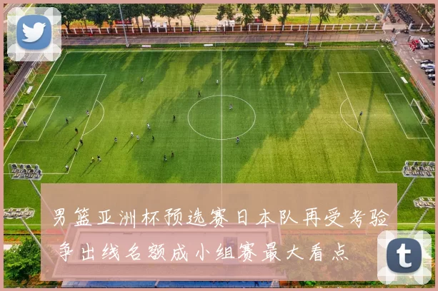 男篮亚洲杯预选赛日本队再受考验 争出线名额成小组赛最大看点