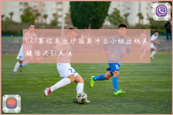 U23赛程表出炉国奥冲击小组出线关键场次引关注