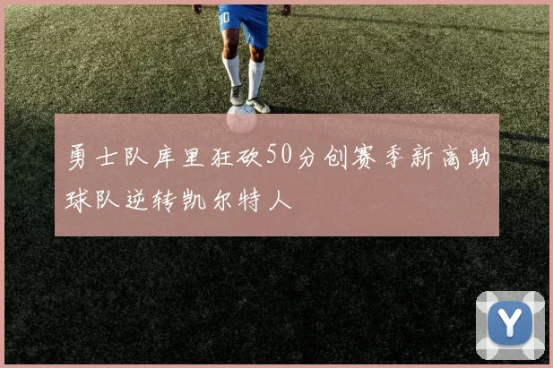 勇士队库里狂砍50分创赛季新高助球队逆转凯尔特人