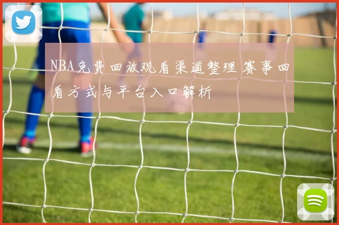NBA免费回放观看渠道整理 赛事回看方式与平台入口解析