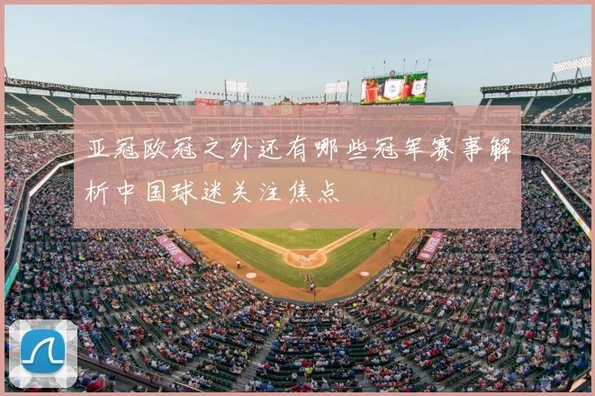 亚冠欧冠之外还有哪些冠军赛事解析中国球迷关注焦点