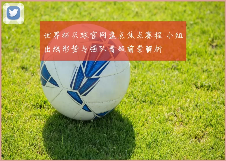 世界杯买球官网盘点焦点赛程 小组出线形势与强队晋级前景解析