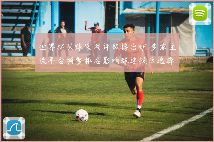 世界杯买球官网评级榜出炉 多家主流平台调整排名影响球迷投注选择