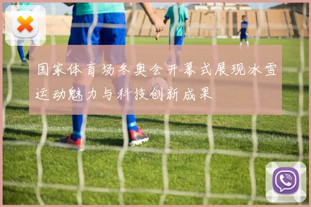 国家体育场冬奥会开幕式展现冰雪运动魅力与科技创新成果