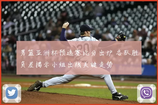 男篮亚洲杯预选赛比分出炉 各队胜负差揭示小组出线关键走势