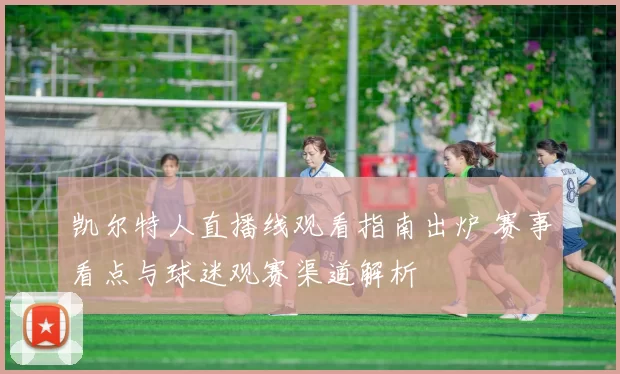 凯尔特人直播线观看指南出炉 赛事看点与球迷观赛渠道解析