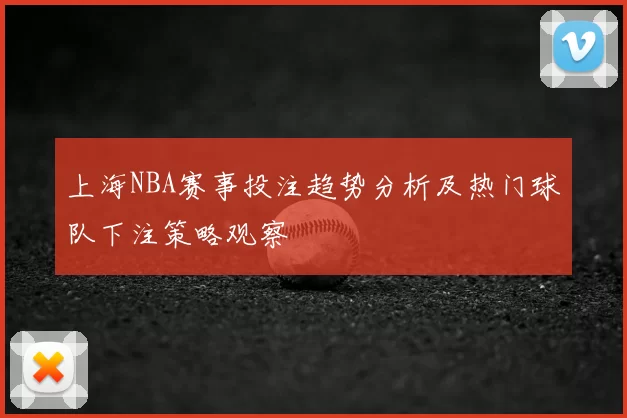 上海NBA赛事投注趋势分析及热门球队下注策略观察