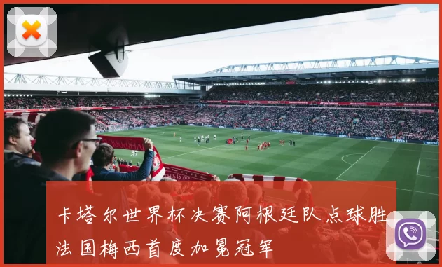 卡塔尔世界杯决赛阿根廷队点球胜法国梅西首度加冕冠军
