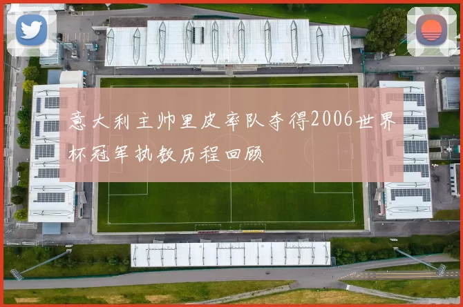 意大利主帅里皮率队夺得2006世界杯冠军执教历程回顾