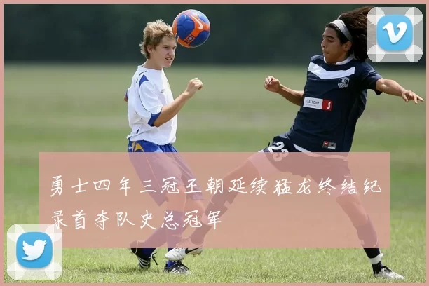 勇士四年三冠王朝延续猛龙终结纪录首夺队史总冠军