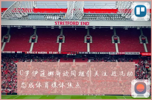 C罗伊莲娜海边同框引关注 近况动态成体育媒体焦点