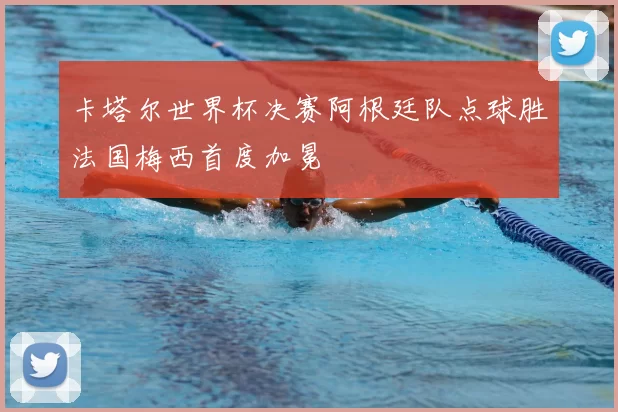 卡塔尔世界杯决赛阿根廷队点球胜法国梅西首度加冕