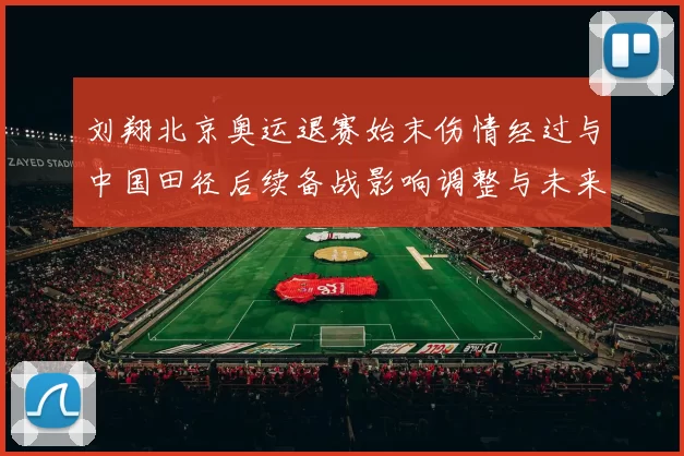 刘翔北京奥运退赛始末伤情经过与中国田径后续备战影响调整与未来看点