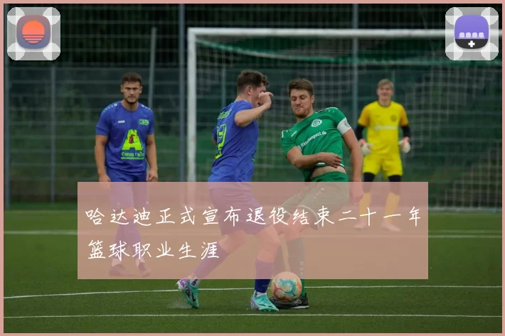 哈达迪正式宣布退役结束二十一年篮球职业生涯