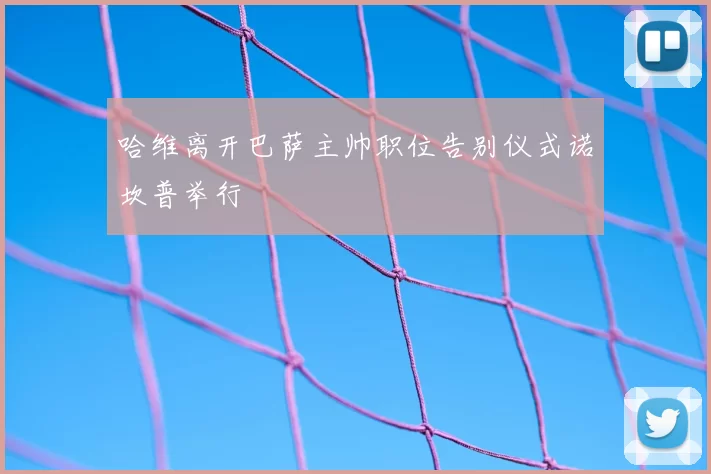 哈维离开巴萨主帅职位告别仪式诺坎普举行