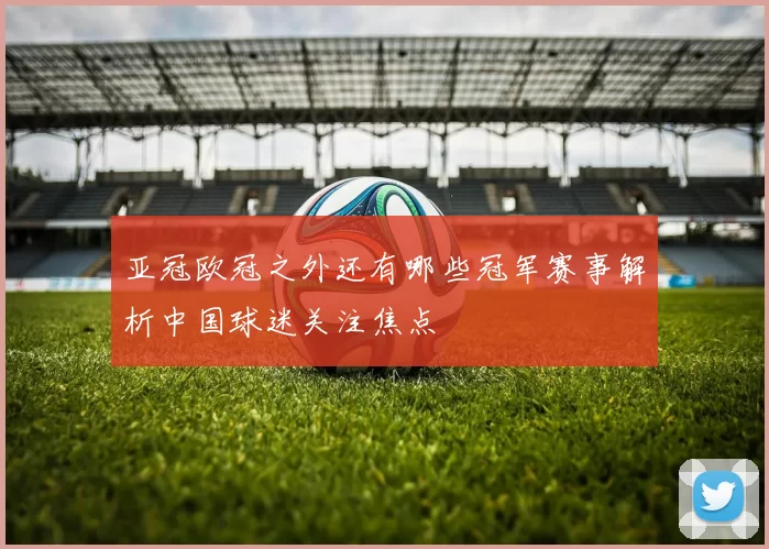 亚冠欧冠之外还有哪些冠军赛事解析中国球迷关注焦点